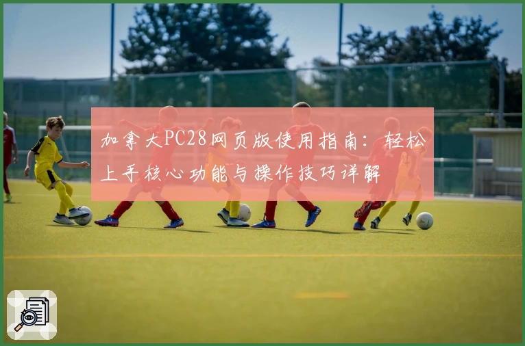 加拿大PC28网页版使用指南：轻松上手核心功能与操作技巧详解