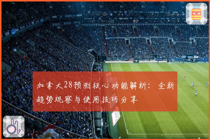 加拿大28预测核心功能解析：全新趋势观察与使用技巧分享