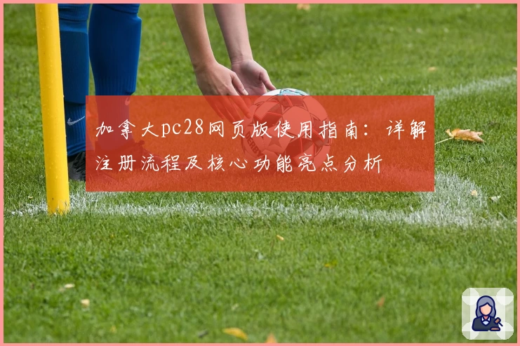 加拿大pc28网页版使用指南：详解注册流程及核心功能亮点分析