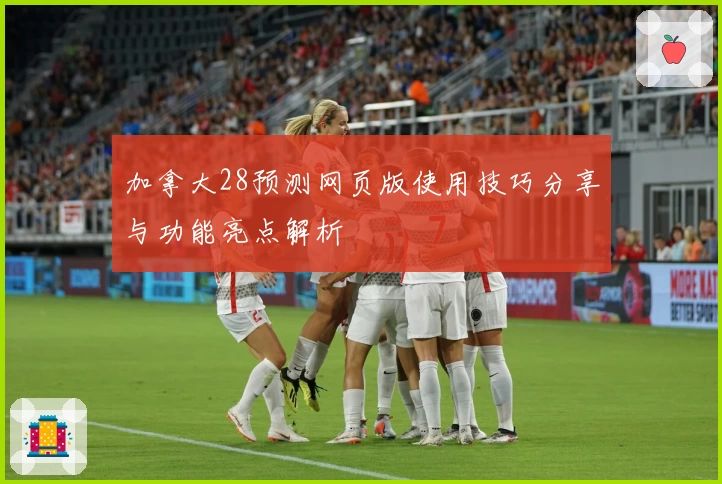 加拿大28预测网页版使用技巧分享与功能亮点解析