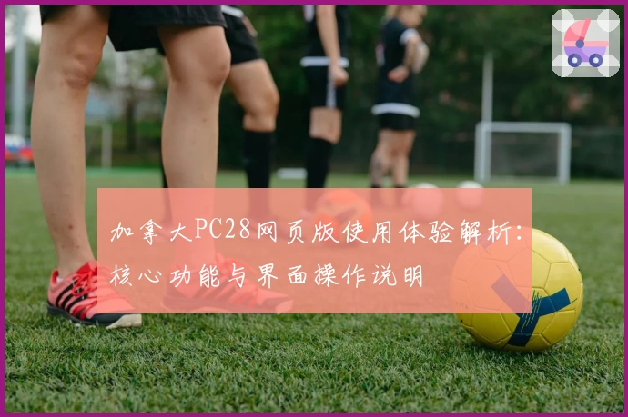 加拿大PC28网页版使用体验解析：核心功能与界面操作说明