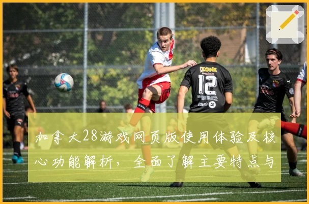 加拿大28游戏网页版使用体验及核心功能解析，全面了解主要特点与亮点