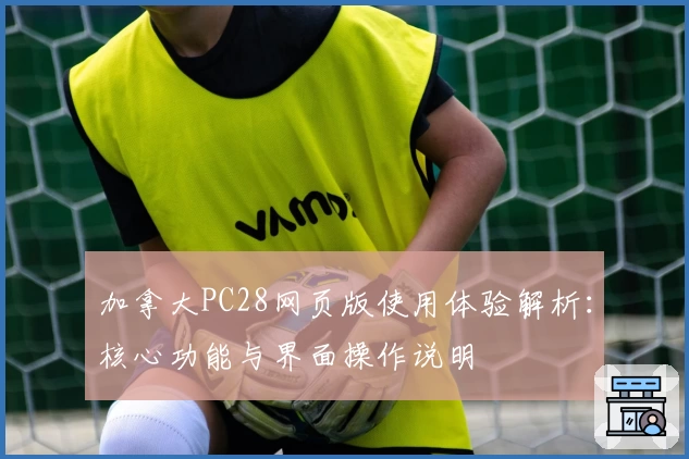 加拿大PC28网页版使用体验解析：核心功能与界面操作说明