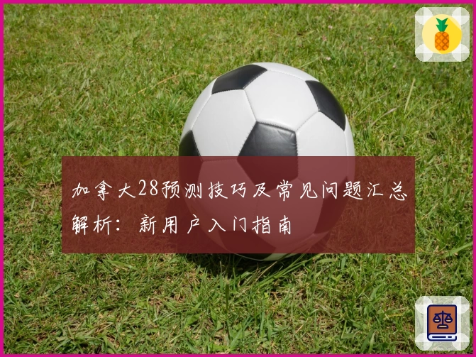 加拿大28预测技巧及常见问题汇总解析：新用户入门指南