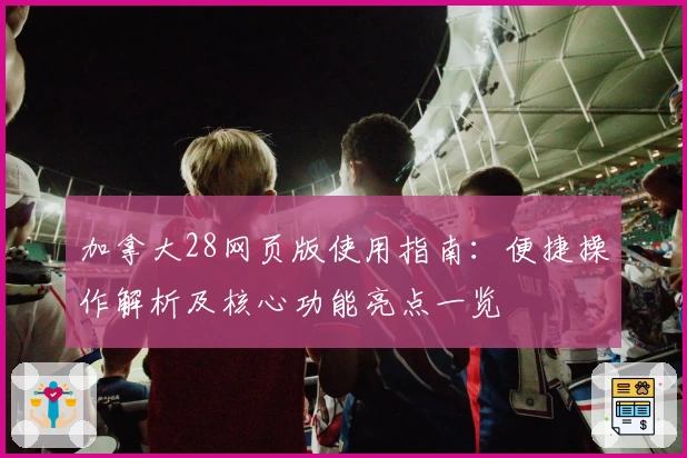 加拿大28网页版使用指南：便捷操作解析及核心功能亮点一览