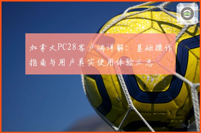 加拿大PC28客户端详解：基础操作指南与用户真实使用体验汇总
