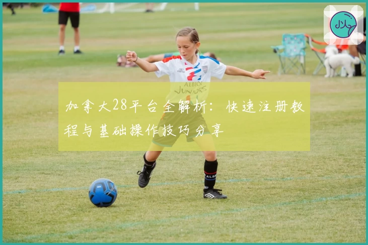 加拿大28平台全解析：快速注册教程与基础操作技巧分享