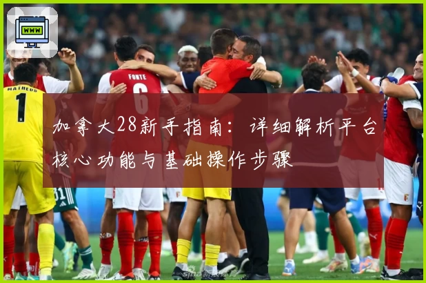 加拿大28新手指南：详细解析平台核心功能与基础操作步骤