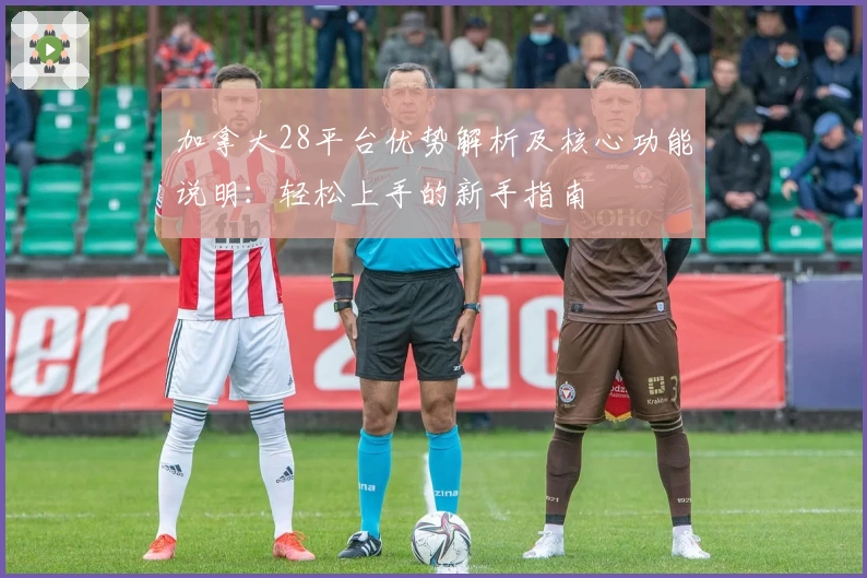 加拿大28平台优势解析及核心功能说明：轻松上手的新手指南