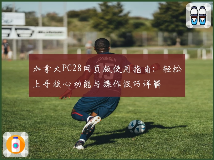 加拿大PC28网页版使用指南：轻松上手核心功能与操作技巧详解