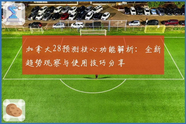 加拿大28预测核心功能解析：全新趋势观察与使用技巧分享