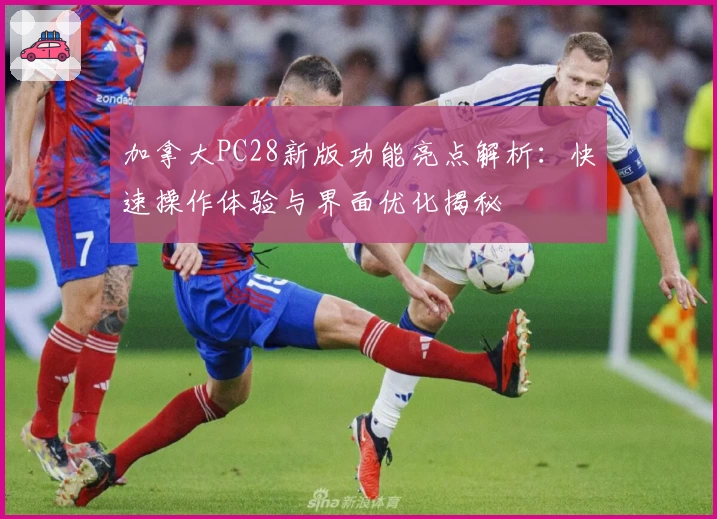 加拿大PC28新版功能亮点解析：快速操作体验与界面优化揭秘