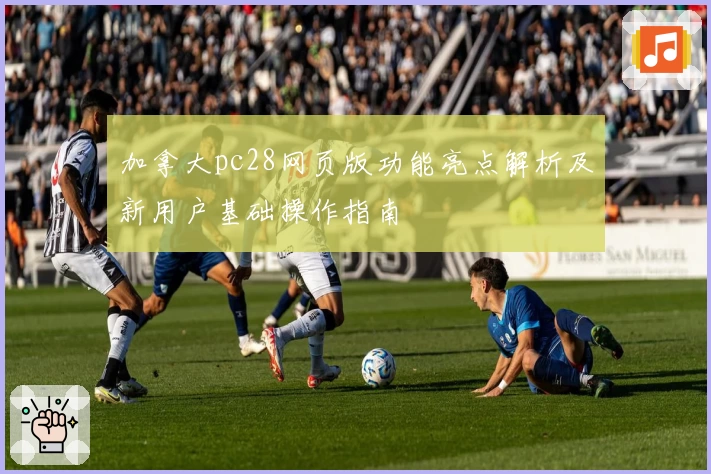 加拿大pc28网页版功能亮点解析及新用户基础操作指南