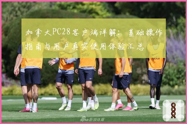 加拿大PC28客户端详解：基础操作指南与用户真实使用体验汇总