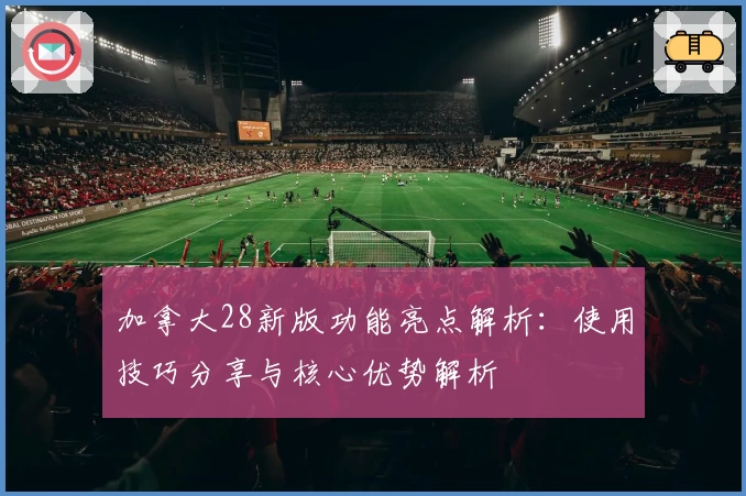 加拿大28新版功能亮点解析：使用技巧分享与核心优势解析